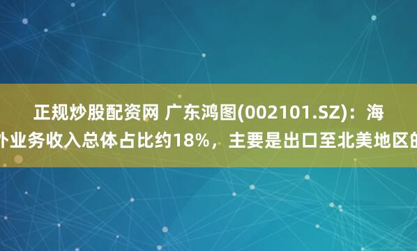 正规炒股配资网 广东鸿图(002101.SZ)：海外业务收入总体占比约18%，主要是出口至北美地区的