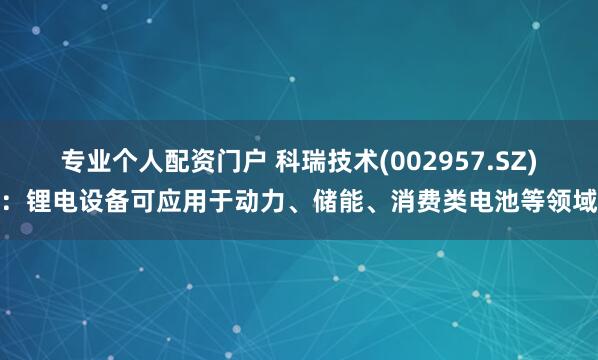 专业个人配资门户 科瑞技术(002957.SZ)：锂电设备可应用于动力、储能、消费类电池等领域
