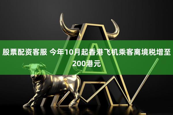 股票配资客服 今年10月起香港飞机乘客离境税增至200港元