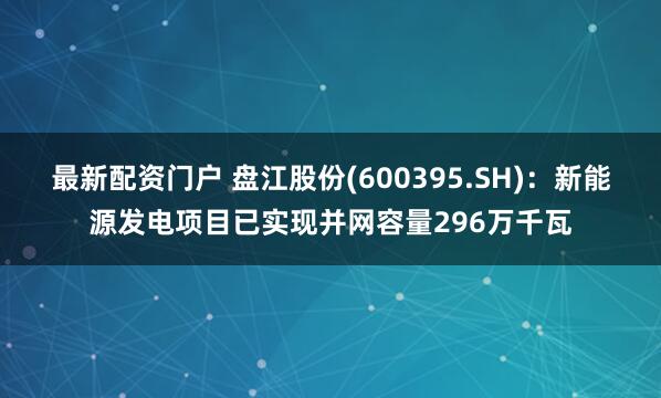最新配资门户 盘江股份(600395.SH)：新能源发电项目已实现并网容量296万千瓦