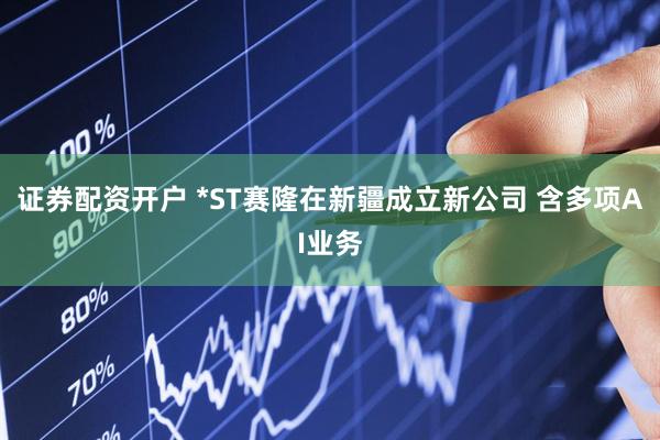 证券配资开户 *ST赛隆在新疆成立新公司 含多项AI业务