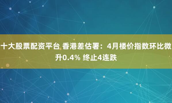 十大股票配资平台 香港差估署：4月楼价指数环比微升0.4% 终止4连跌