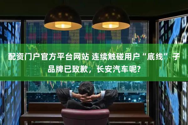 配资门户官方平台网站 连续触碰用户“底线” 子品牌已致歉，长安汽车呢?