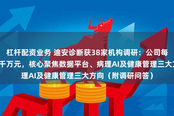 杠杆配资业务 迪安诊断获38家机构调研：公司每年在AI领域投入数千万元，核心聚焦数据平台、病理AI及健康管理三大方向（附调研问答）