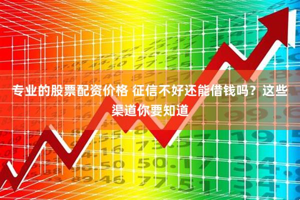 专业的股票配资价格 征信不好还能借钱吗？这些渠道你要知道