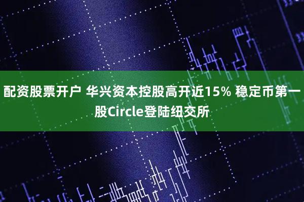配资股票开户 华兴资本控股高开近15% 稳定币第一股Circle登陆纽交所