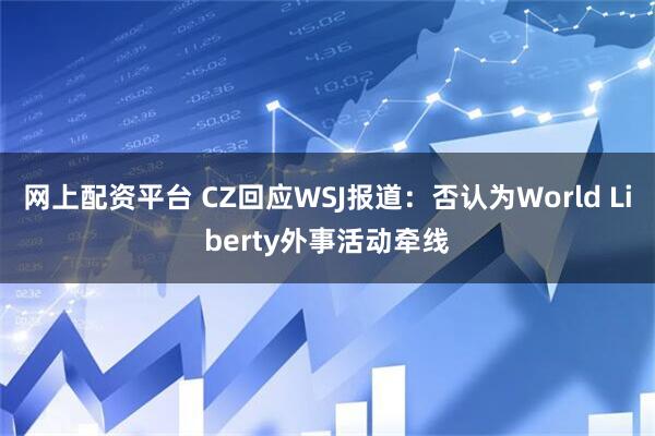 网上配资平台 CZ回应WSJ报道：否认为World Liberty外事活动牵线