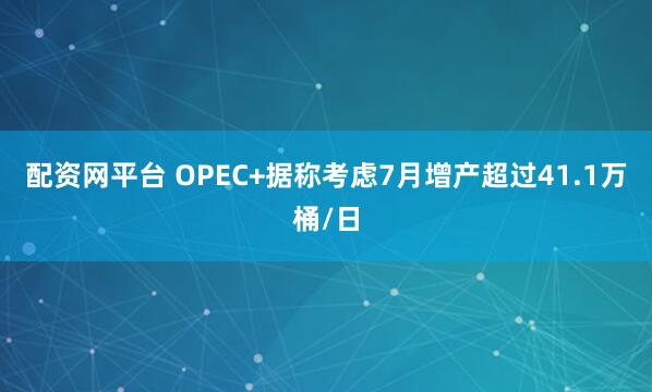 配资网平台 OPEC+据称考虑7月增产超过41.1万桶/日
