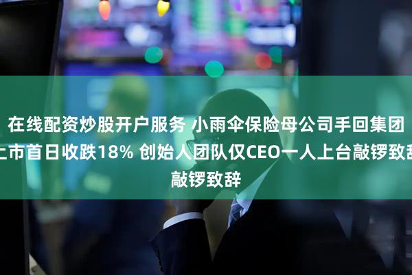 在线配资炒股开户服务 小雨伞保险母公司手回集团上市首日收跌18% 创始人团队仅CEO一人上台敲锣致辞