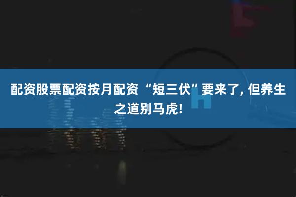 配资股票配资按月配资 “短三伏”要来了, 但养生之道别马虎!