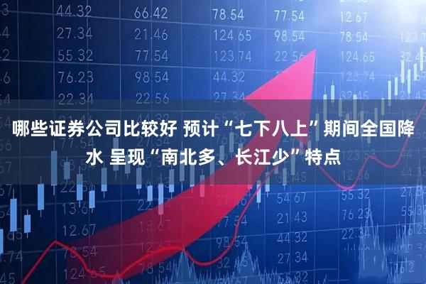 哪些证券公司比较好 预计“七下八上”期间全国降水 呈现“南北多、长江少”特点