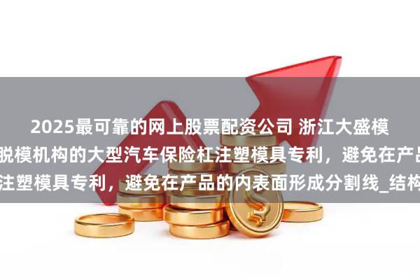 2025最可靠的网上股票配资公司 浙江大盛模塑取得具有直顶加斜顶脱模机构的大型汽车保险杠注塑模具专利，避免在产品的内表面形成分割线_结构