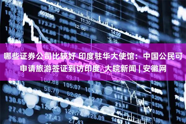 哪些证券公司比较好 印度驻华大使馆：中国公民可申请旅游签证到访印度_大皖新闻 | 安徽网