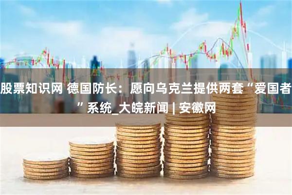 股票知识网 德国防长：愿向乌克兰提供两套“爱国者”系统_大皖新闻 | 安徽网