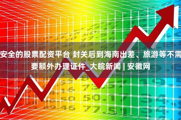 安全的股票配资平台 封关后到海南出差、旅游等不需要额外办理证件_大皖新闻 | 安徽网