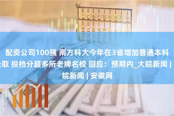 配资公司100强 南方科大今年在3省增加普通本科批次录取 投档分超多所老牌名校 回应：预期内_大皖新闻 | 安徽网
