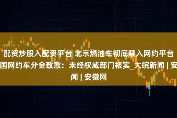 配资炒股入配资平台 北京燃油车彻底禁入网约平台？中国网约车分会致歉：未经权威部门核实_大皖新闻 | 安徽网