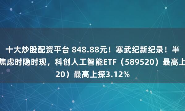 十大炒股配资平台 848.88元！寒武纪新纪录！半导体供应焦虑时隐时现，科创人工智能ETF（589520）最高上探3.12%