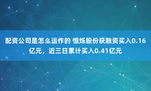 配资公司是怎么运作的 恒烁股份获融资买入0.16亿元，近三日累计买入0.41亿元