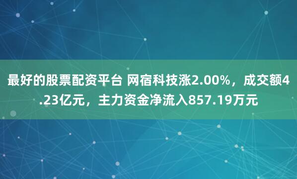 最好的股票配资平台 网宿科技涨2.00%，成交额4.23亿元，主力资金净流入857.19万元