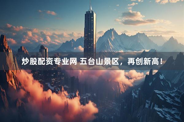 炒股配资专业网 五台山景区，再创新高！
